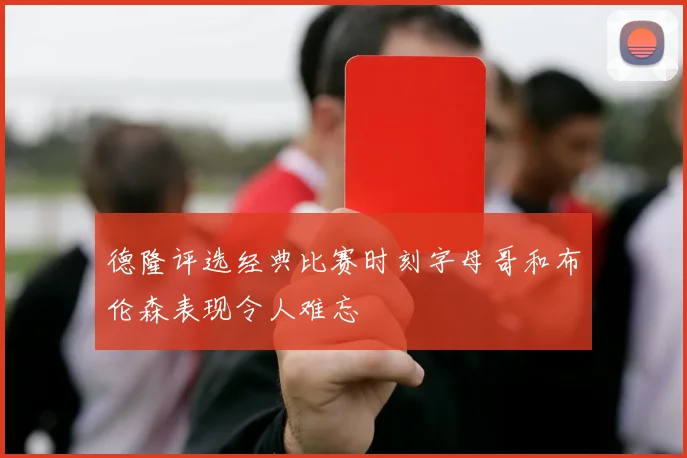 德隆评选经典比赛时刻字母哥和布伦森表现令人难忘