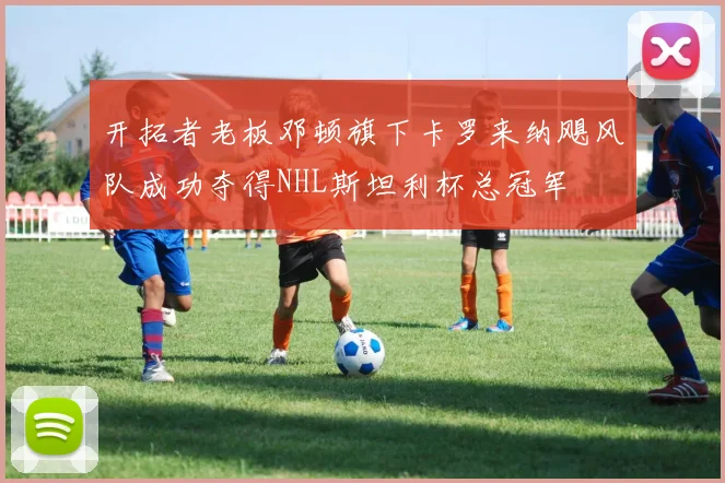 开拓者老板邓顿旗下卡罗来纳飓风队成功夺得NHL斯坦利杯总冠军