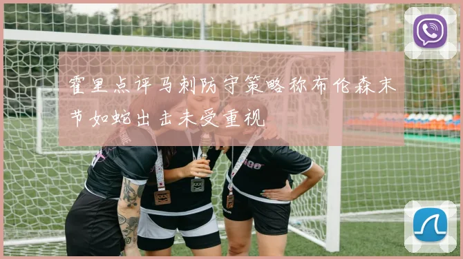 霍里点评马刺防守策略称布伦森末节如蛇出击未受重视