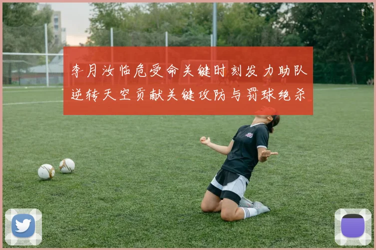 李月汝临危受命关键时刻发力助队逆转天空贡献关键攻防与罚球绝杀
