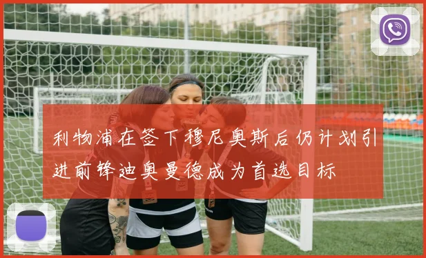 利物浦在签下穆尼奥斯后仍计划引进前锋迪奥曼德成为首选目标
