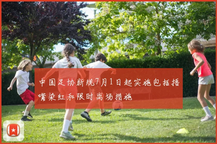 中国足协新规7月1日起实施包括捂嘴染红和限时离场措施