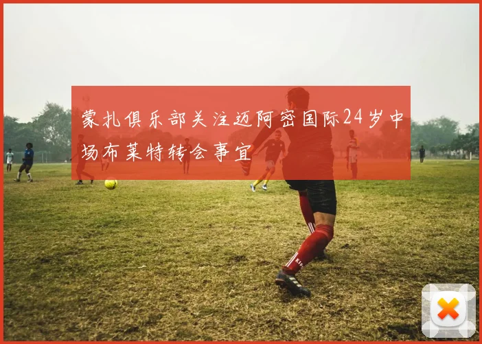 蒙扎俱乐部关注迈阿密国际24岁中场布莱特转会事宜