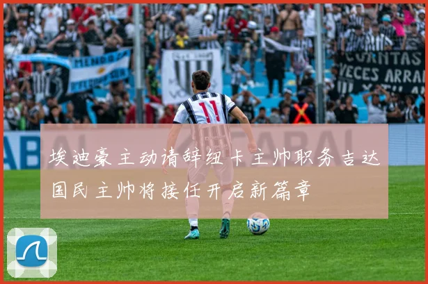埃迪豪主动请辞纽卡主帅职务吉达国民主帅将接任开启新篇章