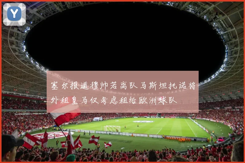 塞尔报道穆帅若离队马斯坦托诺将外租皇马仅考虑租给欧洲球队