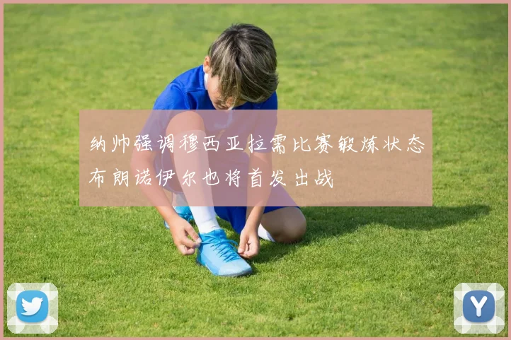 纳帅强调穆西亚拉需比赛锻炼状态布朗诺伊尔也将首发出战
