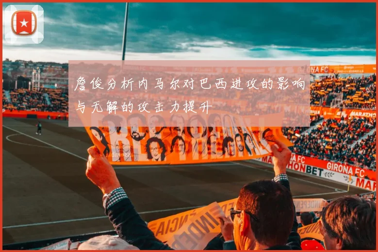 詹俊分析内马尔对巴西进攻的影响与无解的攻击力提升
