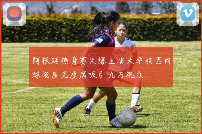 阿根廷热身赛火爆上演大学校园内球场座无虚席吸引九万观众