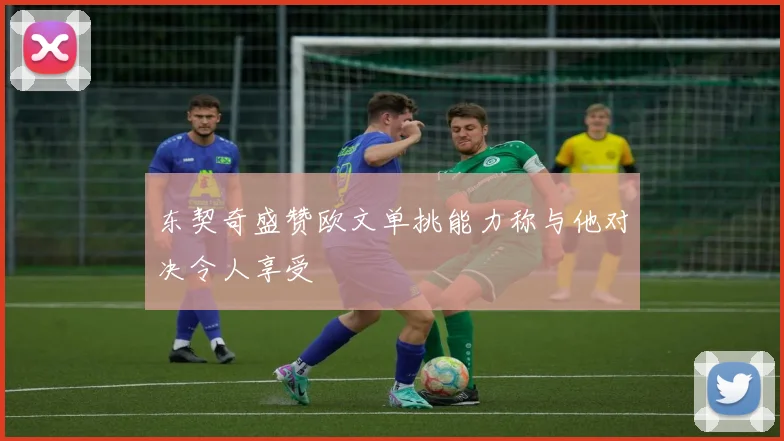 东契奇盛赞欧文单挑能力称与他对决令人享受