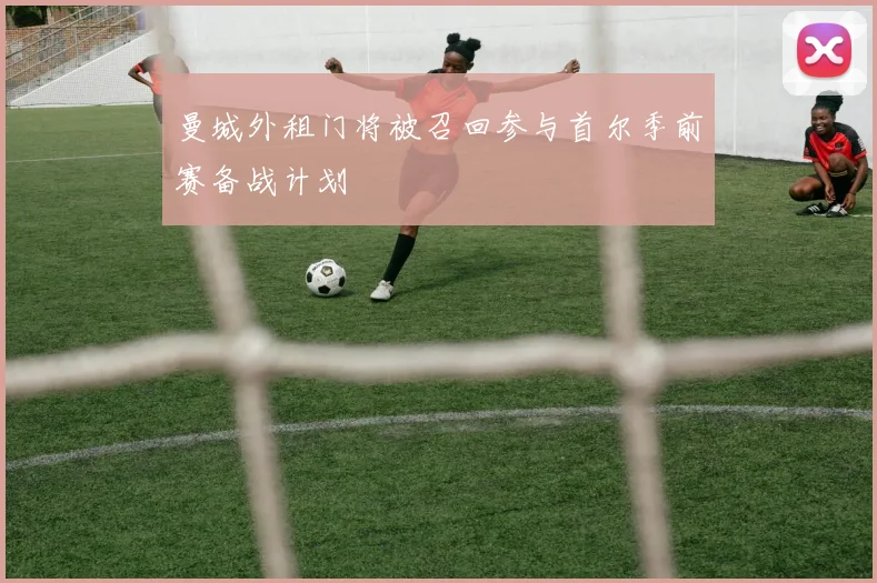 曼城外租门将被召回参与首尔季前赛备战计划
