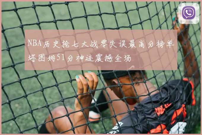 NBA历史抢七大战零失误最高分榜单塔图姆51分神迹震撼全场