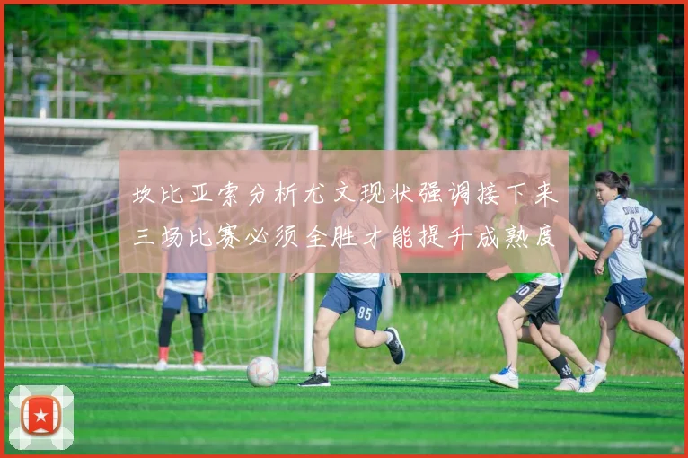 坎比亚索分析尤文现状强调接下来三场比赛必须全胜才能提升成熟度