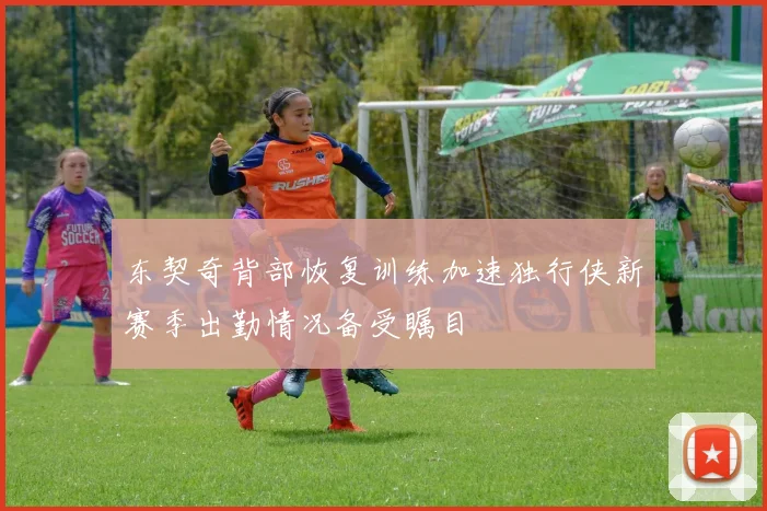 东契奇背部恢复训练加速独行侠新赛季出勤情况备受瞩目