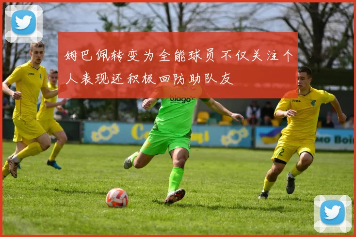 姆巴佩转变为全能球员不仅关注个人表现还积极回防助队友